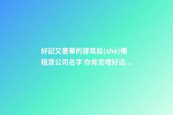 好記又奢華的建筑設(shè)備租賃公司名字 你肯定嗜好這些美名-第1張-公司起名-玄機(jī)派